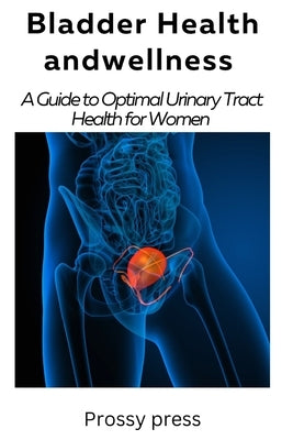 Bladder Health and Wellness: A Guide for optimal urinary tract health for women by Press, Prossy