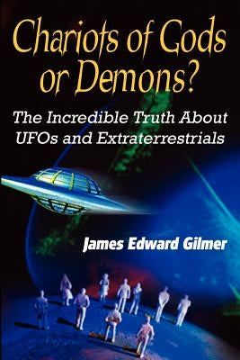 Chariots of Gods or Demons?: The Incredible Truth About Ufos and Extraterrestrials by Gilmer, James Edward