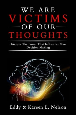 We Are Victims of Our Thoughts: Discover the Power that Influences your Decision Making by Nelson, Eddy &. Kareen L.