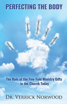 Perfecting the Body: The Role of the Five-Fold Ministry Gifts in the Church Today by Norwood, Verrick