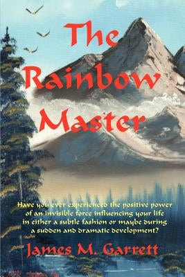 The Rainbow Master: Have You Ever Experienced the Positive Power of an Invisible Force Influencing Your Life in Either a Subtle Fashion or by Garrett, James