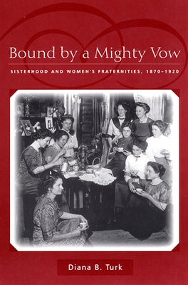 Bound by a Mighty Vow: Sisterhood and Women's Fraternities, 1870-1920 by Turk, Diana B.