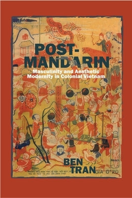 Post-Mandarin: Masculinity and Aesthetic Modernity in Colonial Vietnam by Tran, Ben