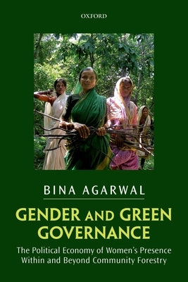 Gender and Green Governance: The Political Economy of Women's Presence Within and Beyond Community Forestry by Agarwal, Bina