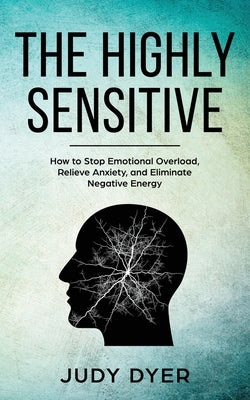 The Highly Sensitive: How to Stop Emotional Overload, Relieve Anxiety, and Eliminate Negative Energy by Dyer, Judy