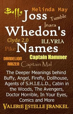 Joss Whedon's Names: The Deeper Meanings behind Buffy, Angel, Firefly, Dollhouse, Agents of S.H.I.E.L.D., Cabin in the Woods, The Avengers, by Frankel, Valerie Estelle