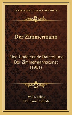 Der Zimmermann: Eine Umfassende Darstellung Der Zimmermannskunst (1901) by Behse, W. H.