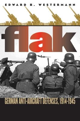 Flak: German Anti-Aircraft Defenses, 1914-1945 by Westermann, Edward B.