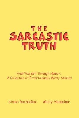 The Sarcastic Truth: Heal Yourself Through Humor: A Collection of Entertainingly Witty Stories by Rochedieu, Aimee