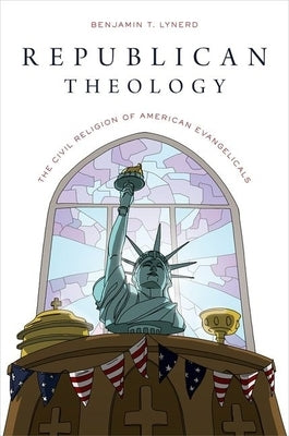 Republican Theology: The Civil Religion of American Evangelicals by Lynerd, Benjamin T.