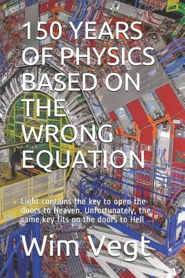 150 Years of Physics Based on the Wrong Equation: Light contains the key to open the doors to Heaven. Unfortunately, the same key fits on the doors to by Vegt, Wim