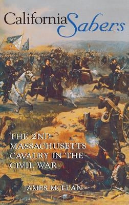 California Sabers: The 2nd Massachusetts Cavalry in the Civil War by McLean, R. James