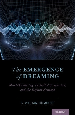 The Emergence of Dreaming: Mind-Wandering, Embodied Simulation, and the Default Network by Domhoff, G. William