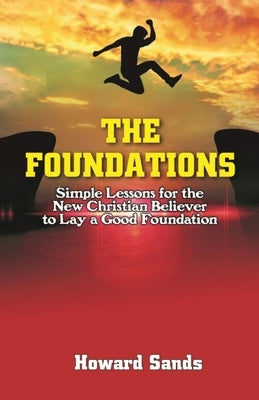 The Foundations: Simple Lessons for the New Christian to Lay a Good Foundation. by Sands, Howard