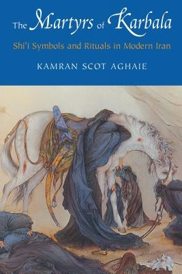 The Martyrs of Karbala: Shi'i Symbols and Rituals in Modern Iran by Aghaie, Kamran Scot