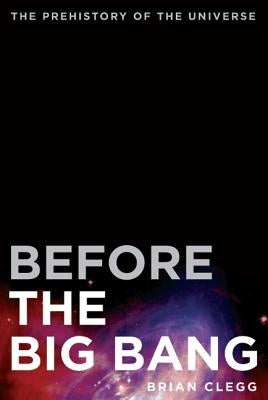 Before the Big Bang: The Prehistory of the Universe by Clegg, Brian