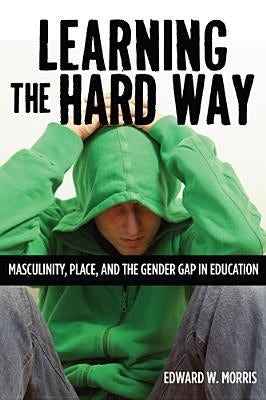 Learning the Hard Way: Masculinity, Place, and the Gender Gap in Education by Morris, Edward W.