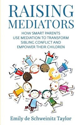 Raising Mediators: How Smart Parents Use Mediation to Transform Sibling Conflict and Empower Their Children by Taylor, Emily de Schweinitz