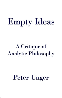 Empty Ideas: A Critique of Analytic Philosophy by Unger, Peter