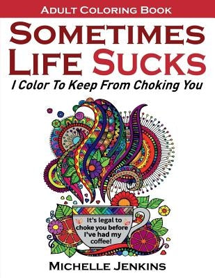 Sometimes Life Sucks! - Adult Coloring Book: I Color To Keep From Choking You by Jenkins, Michelle D.