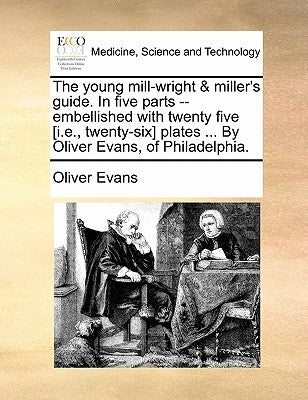 The Young Mill-Wright & Miller's Guide. in Five Parts --Embellished with Twenty Five [I.E., Twenty-Six] Plates ... by Oliver Evans, of Philadelphia. by Evans, Oliver