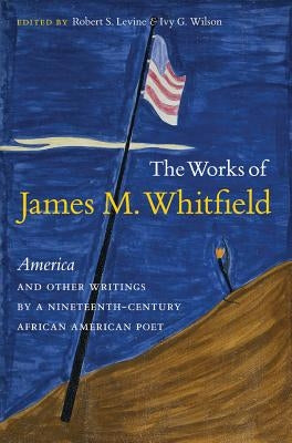 The Works of James M. Whitfield: America and Other Writings by a Nineteenth-Century African American Poet by Levine, Robert S.