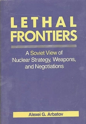 Lethal Frontiers: A Soviet View of Nuclear Strategy, Weapons, and Negotiations by Arbatov, Aleksei Georgievich