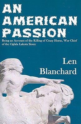 An American Passion: Being an Account of the Killing of Crazy Horse, War Chief of the Oglala Lakota Sioux by Blanchard, Len