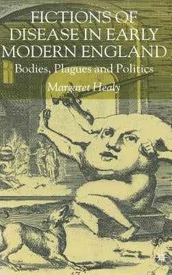 Fictions of Disease in Early Modern England: Bodies, Plagues and Politics by Healy, M.