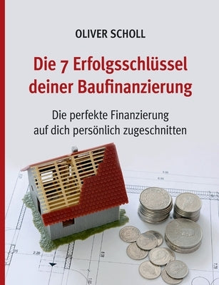 Die 7 Erfolgsschlüssel deiner Baufinanzierung: Die perfekte Finanzierung auf Sie persönlich zugeschnitten. by Scholl, Oliver