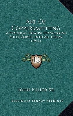 Art Of Coppersmithing: A Practical Treatise On Working Sheet Copper Into All Forms (1911) by Fuller, John, Sr.