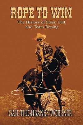 Rope to Win: The History of Steer, Calf, And, Team Roping by Woerner, Gail Hughbanks