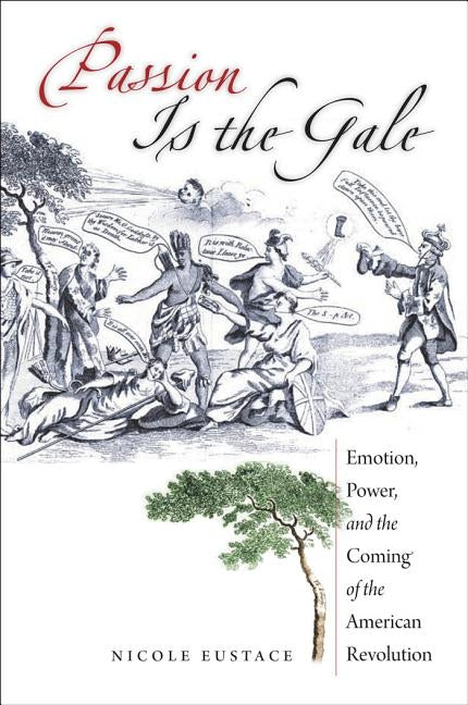 Passion Is the Gale: Emotion, Power, and the Coming of the American Revolution by Eustace, Nicole