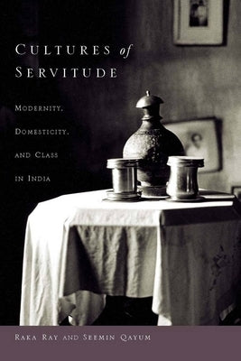 Cultures of Servitude: Modernity, Domesticity, and Class in India by Ray, Raka