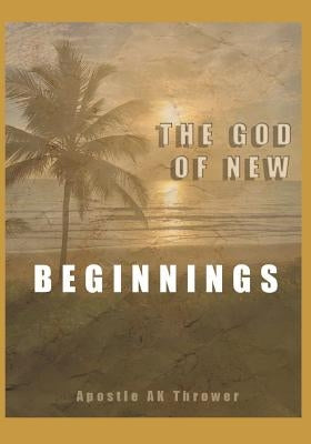 The God of New Beginnings: Keys to Overcoming Failure, Disappointment, and Starting A New Life by Thrower, Arnold K.