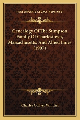 Genealogy Of The Stimpson Family Of Charlestown, Massachusetts, And Allied Lines (1907) by Whittier, Charles Collyer