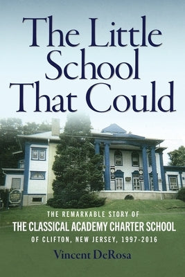 The Little School That Could: The Remarkable Story of The Classical Academy Charter School of Clifton, New Jersey (1997-2016) by DeRosa, Vincent