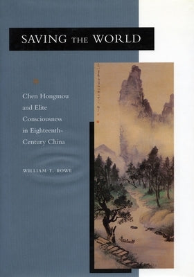 Saving the World: Chen Hongmou and Elite Consciousness in Eighteenth-Century China by Rowe, William T.