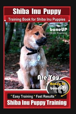 Shiba Inu Puppy Training Book for Shiba Inu Puppies By BoneUP DOG Training: Are You Ready to Bone Up? Easy Training * Fast Results Shiba Inu Puppy Tra by Kane, Karen Douglas