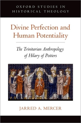 Divine Perfection and Human Potentiality: The Trinitarian Anthropology of Hilary of Poitiers by Mercer, Jarred A.