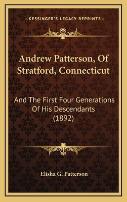 Andrew Patterson, of Stratford, Connecticut: And the First Four Generations of His Descendants (1892) by Patterson, Elisha G.
