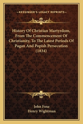 History Of Christian Martyrdom, From The Commencement Of Christianity, To The Latest Periods Of Pagan And Popish Persecution (1834) by Foxe, John