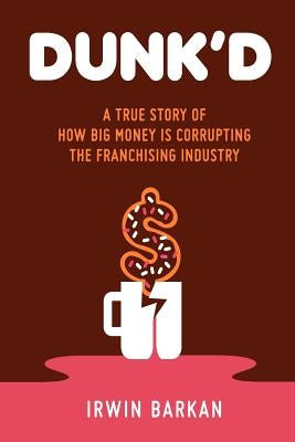 Dunk'd: A True Story of how Big Money is Corrupting the Franchising Industry by Sniegowski, Don