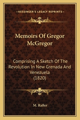 Memoirs Of Gregor McGregor: Comprising A Sketch Of The Revolution In New Grenada And Venezuela (1820) by Rafter, M.