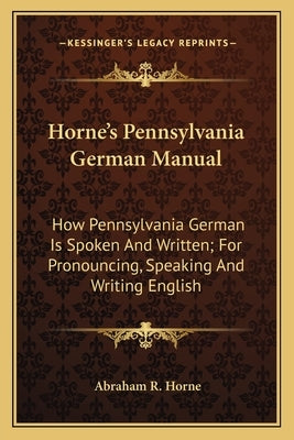 Horne's Pennsylvania German Manual: How Pennsylvania German Is Spoken and Written; For Pronouncing, Speaking and Writing English by Horne, Abraham R.