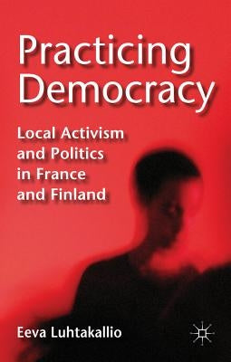 Practicing Democracy: Local Activism and Politics in France and Finland by Luhtakallio, E.