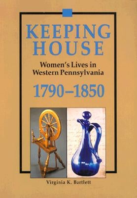 Keeping House: Women's Lives in Western Pennsylvania, 1790-1850 by Bartlett, Virginia