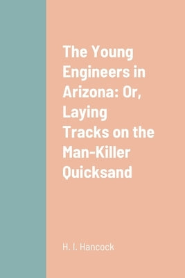 The Young Engineers in Arizona: Or, Laying Tracks on the Man-Killer Quicksand by Hancock, H. I.