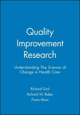 Quality Improvement Research: Understanding the Science of Change in Health Care by Grol, Richard