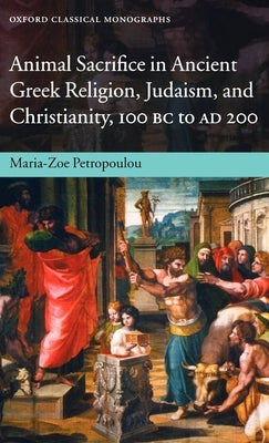 Animal Sacrifice in Ancient Greek Religion, Judaism, and Christianity, 100 BC to Ad 200 by Petropoulou, Maria-Zoe